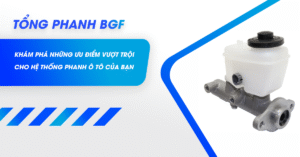 Tổng Phanh BGF: Khám Phá Những Ưu Điểm Vượt Trội Cho Hệ Thống Phanh Ô Tô Của Bạn